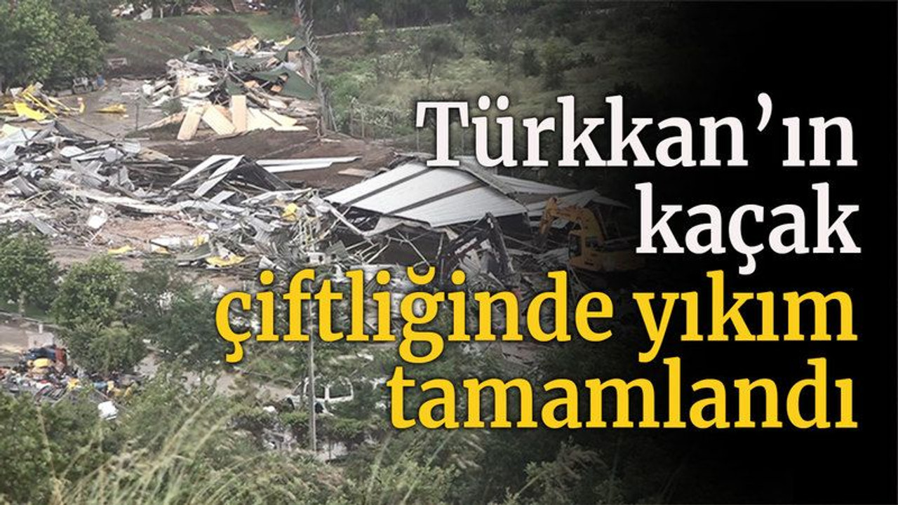 Lütfü Türkkan’ın kaçak çiftliğinde yıkım tamamlandı